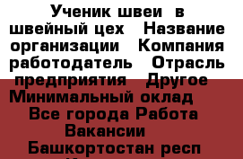 Ученик швеи. в швейный цех › Название организации ­ Компания-работодатель › Отрасль предприятия ­ Другое › Минимальный оклад ­ 1 - Все города Работа » Вакансии   . Башкортостан респ.,Кумертау г.